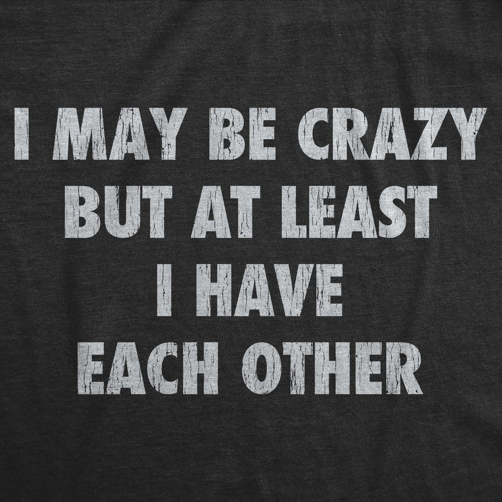 I May Be Crazy But At Least I Have Each Other Men's T Shirt
