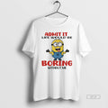 Official Minion Admit It Life Would Be Boring Without Me