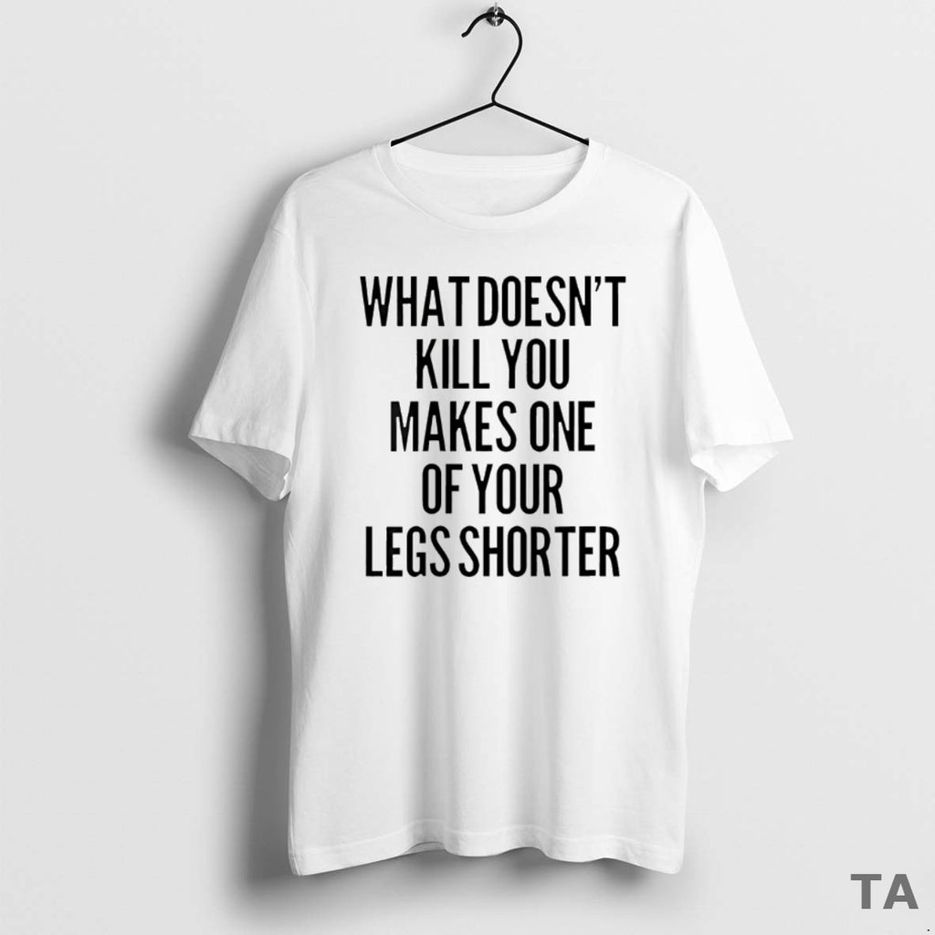 Top What Doesnt Kill You Makes One Of Your Legs Shorter T Shirt Sweater