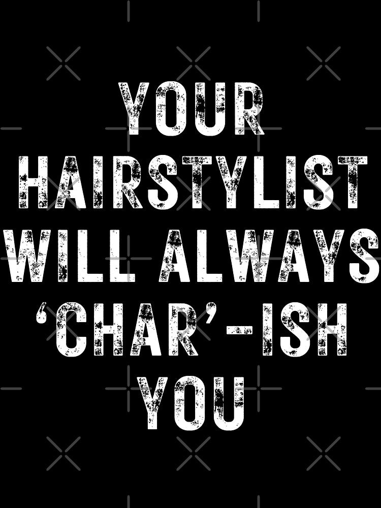 YOUR HAIRSTYLIST WILL ALWAYS ‘CHAR’-ISH YOU- for hairstylists and others by DesignsByDaddy