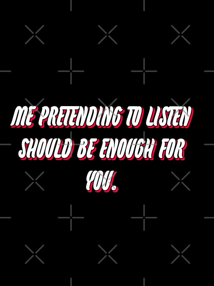 Me pretending to listen should be enough for you. by WittyWhispers