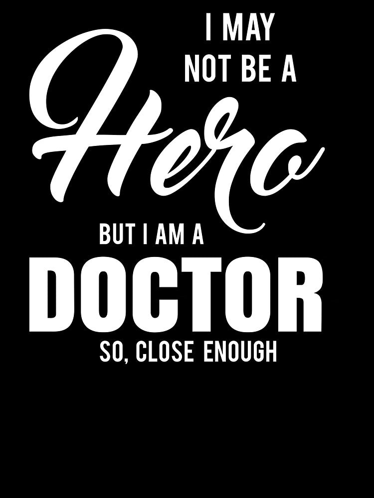 I MAY NOT BE A HERO BUT I AM A DOCTOR SO, CLOSE ENOUGH by T-shirtgallery