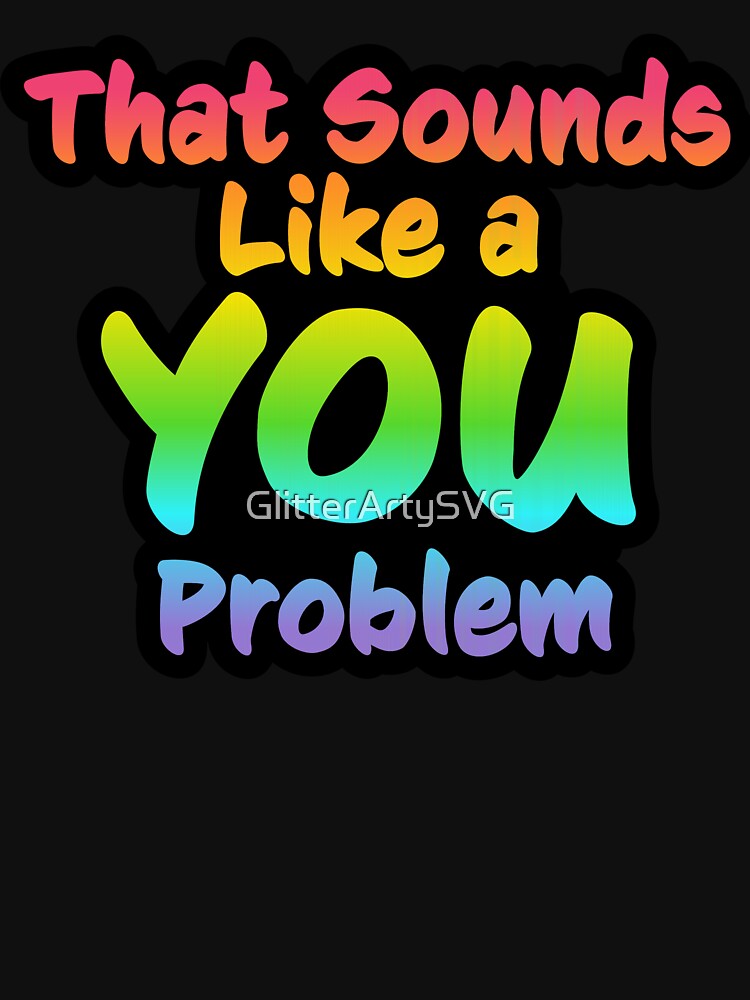 That Sounds Like a YOU Problem by GlitterArtySVG