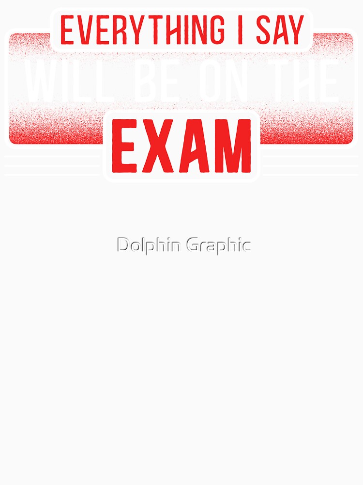 Teachers Shirt - Everything I Say Will be On The Exam gifts from Students, funny Teacher quotes, Proud  Dad Mom Teacher by Dolphin Graphic
