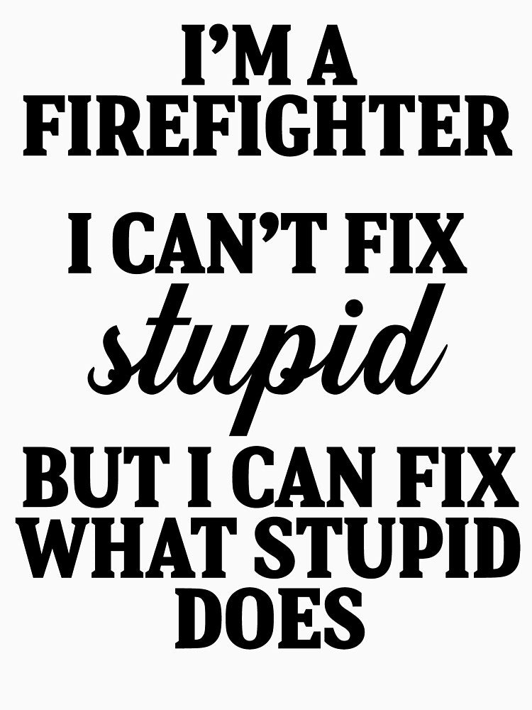 I'm a fire fighter I can't fix stupid but I can fix what stupid does. by allarddavid