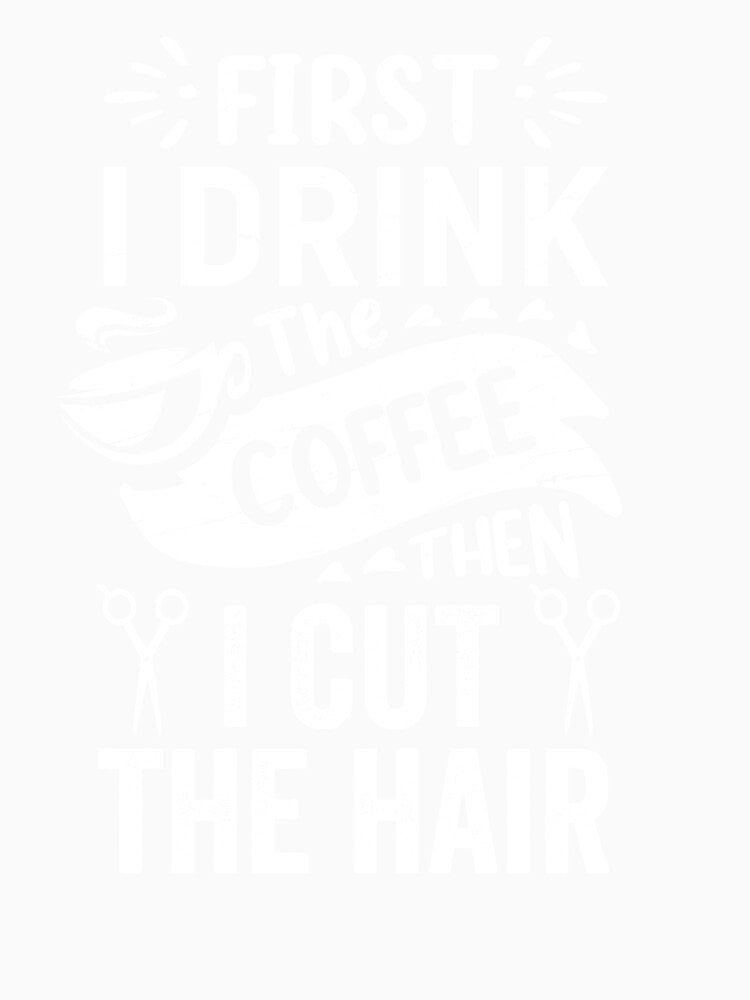 First I Drink the Coffee Then I Cut The Hair - Hairstylist Coffee Lover T Shirt by ShirtTrendz