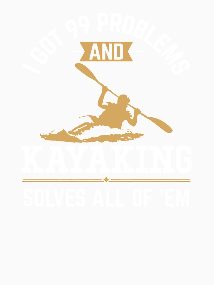 I Got 99 Problems But Kayaking Solves All Of Em by clickmostro