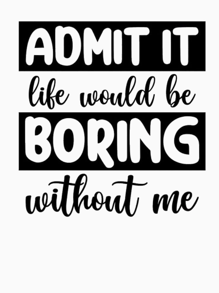Admit it Life Would Be Boring Without Me by INKRebelGraphic