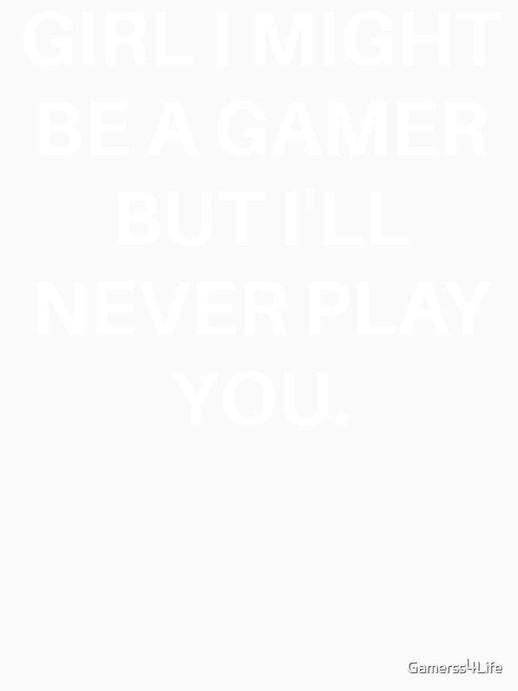 Girl I Might Be A Gamer But I'll Never Play You. by Gamerss4Life
