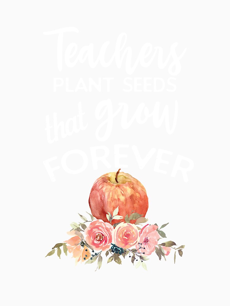 Teachers Plant Seeds That Grow Forever by Katey1285