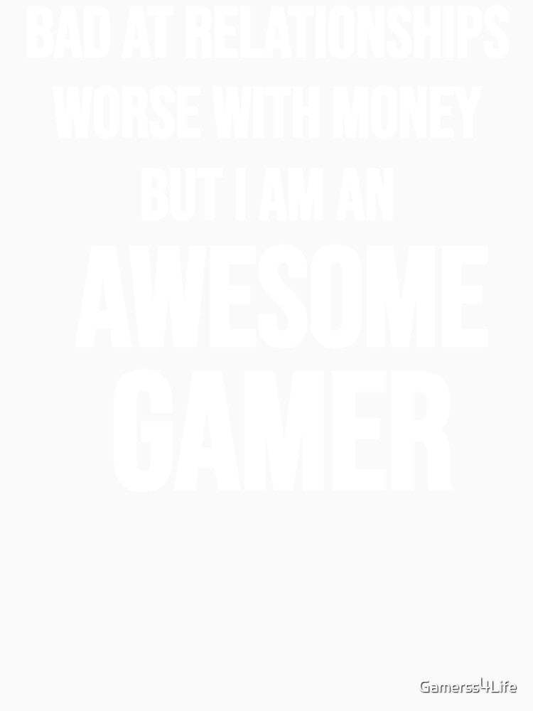 Bad At Relationships Worse With Money But I Am An Awesome Gamer by Gamerss4Life