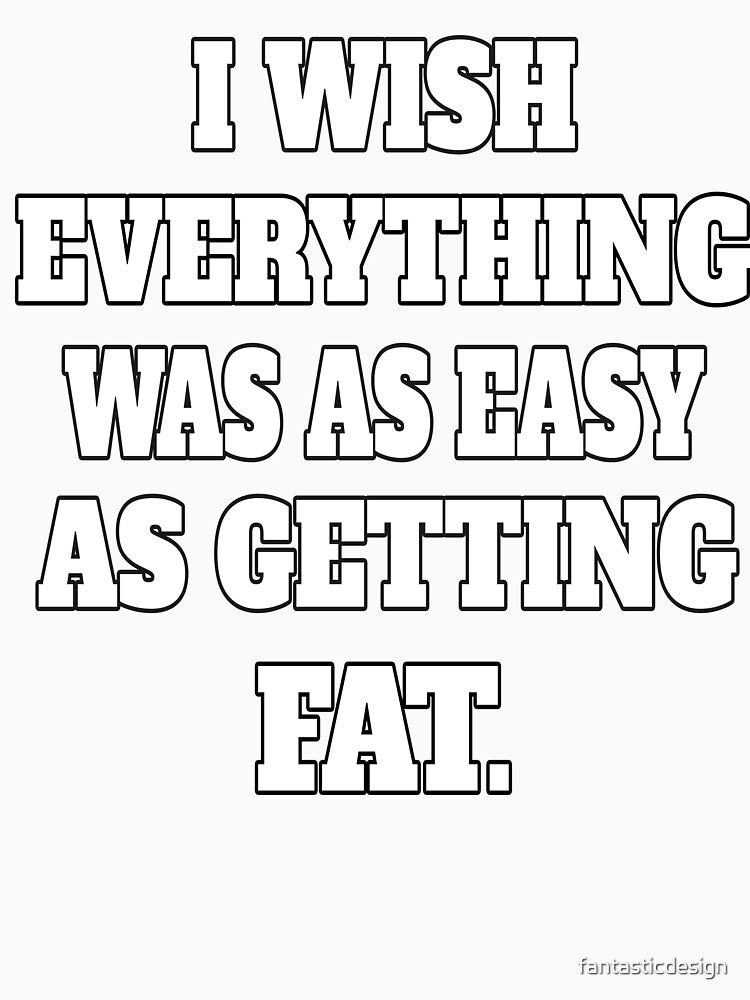 Funny Sarcastic Humor I Wish Everything Was As Easy As Getting Fat by fantasticdesign